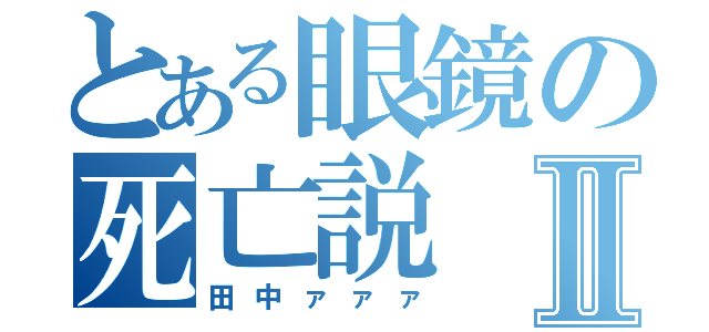 とある眼鏡の死亡説Ⅱ（田中ァァァ）