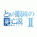 とある眼鏡の死亡説Ⅱ（田中ァァァ）