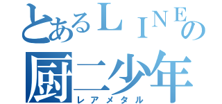 とあるＬＩＮＥの厨二少年（レアメタル）