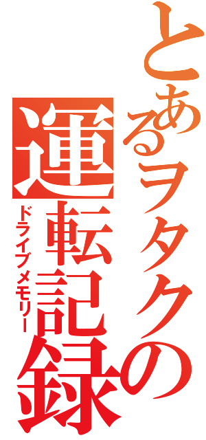 とあるヲタクの運転記録（ドライブメモリー）