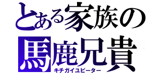 とある家族の馬鹿兄貴（キチガイユビーター）