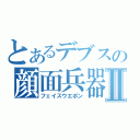 とあるデブスの顔面兵器Ⅱ（フェイスウエポン）