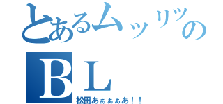 とあるムッリツのＢＬ（松田あぁぁぁあ！！）