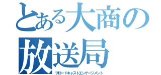 とある大商の放送局（ブロードキャストエンゲージメント）