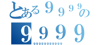 とある９９９９の９９９９（９９９９９９９９９９９）