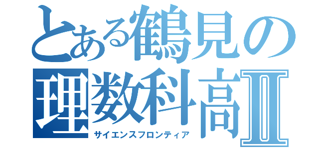 とある鶴見の理数科高校Ⅱ（サイエンスフロンティア）