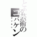 とある芸術のコバケン（ポツネン）