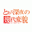 とある深夜の幾代変貌（シーモネーター）