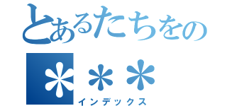 とあるたちをの＊＊＊（インデックス）