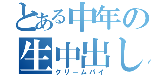 とある中年の生中出し（クリームパイ）