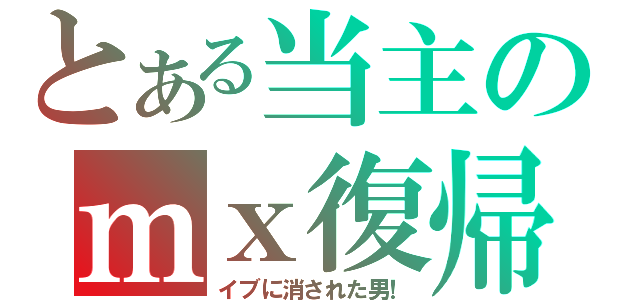 とある当主のｍｘ復帰（イブに消された男！）