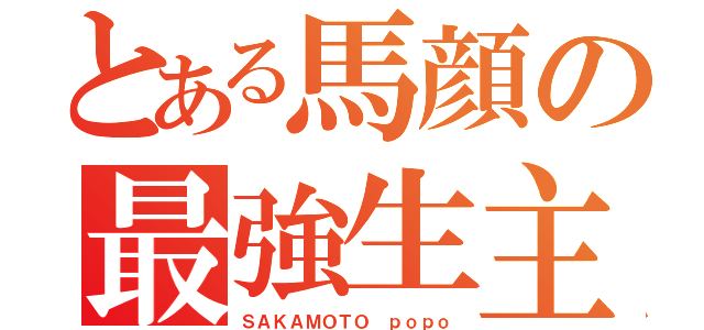 とある馬顔の最強生主（ＳＡＫＡＭＯＴＯ ｐｏｐｏ）