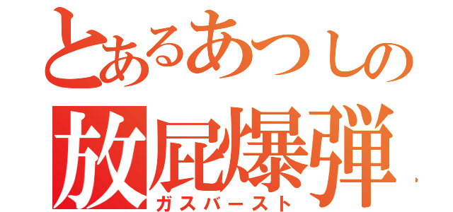 とあるあつしの放屁爆弾（ガスバースト）