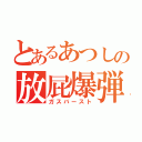 とあるあつしの放屁爆弾（ガスバースト）