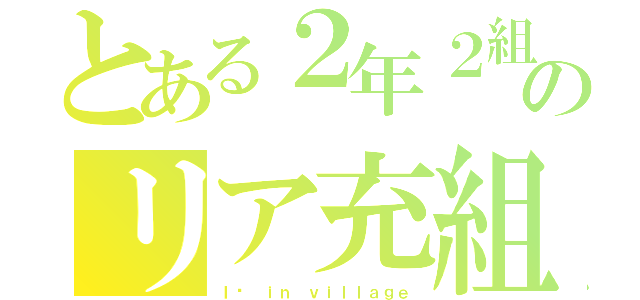 とある２年２組のリア充組（Ｉ♡ ｉｎ ｖｉｌｌａｇｅ）