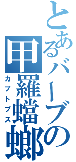 とあるバーブの甲羅蟷螂（カブトプス）