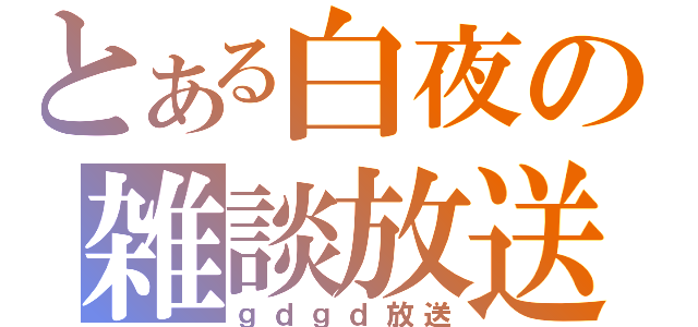 とある白夜の雑談放送（ｇｄｇｄ放送）