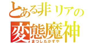 とある非リアの変態魔神（まつしたかずや）