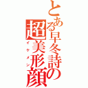 とある早冬詩の超美形顔（イケメン）