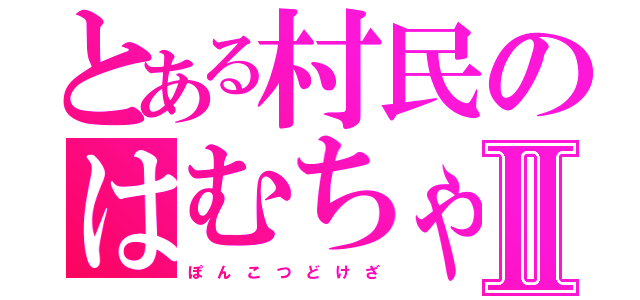 とある村民のはむちゃんⅡ（ぽ ん こ つ ど け ざ）