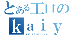 とある工口のｋａｉｙａｎ（ｇａｌｇａｍｅｋｉｎｇ）