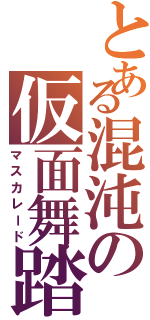 とある混沌の仮面舞踏会（マスカレード）