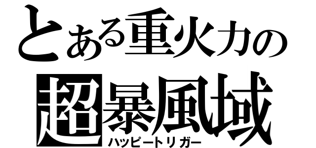 とある重火力の超暴風域（ハッピートリガー）