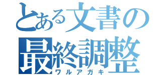 とある文書の最終調整（ワルアガキ）