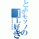 とあるモソノのＩＬ好き（かぎろひかる）