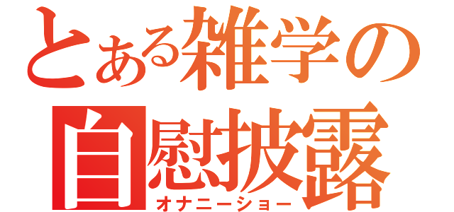 とある雑学の自慰披露（オナニーショー）