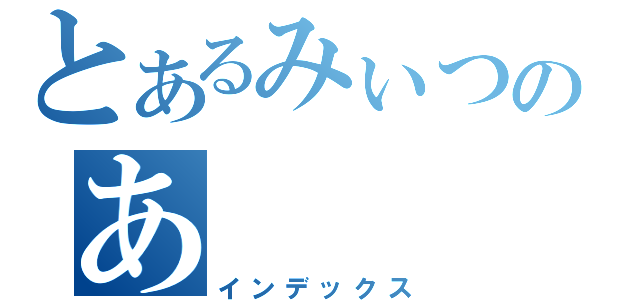 とあるみぃつのあ（インデックス）