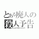 とある廃人の殺人予告（しョうタいジョう）