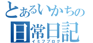 とあるいかちんの日常日記（イミフブログ）