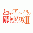 とあるアニメコスモスの銀河の攻撃Ⅱ（インデックス）