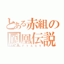 とある赤組の鳳凰伝説（ＦＹ＆ＳＹ）