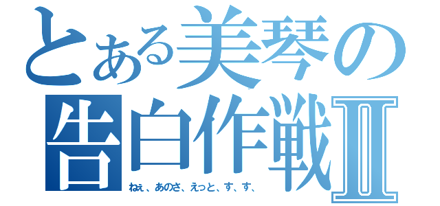 とある美琴の告白作戦Ⅱ（ねぇ、あのさ、えっと、す、す、）