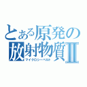 とある原発の放射物質Ⅱ（マイクロシーベルト）