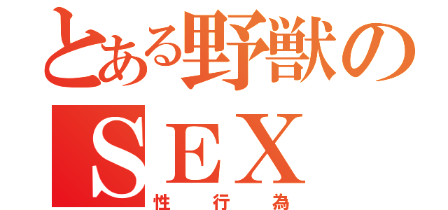 とある野獣のＳＥＸ（性行為）