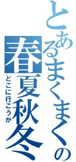 とあるまくまくの春夏秋冬（どこに行こうか）