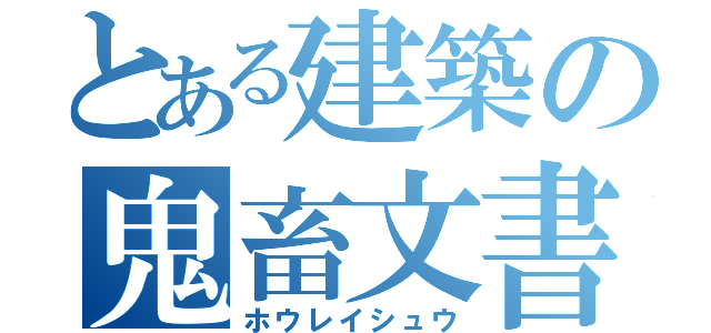 とある建築の鬼畜文書（ホウレイシュウ）