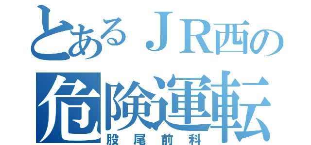 とあるＪＲ西の危険運転士（股尾前科）