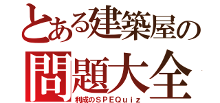 とある建築屋の問題大全（利成のＳＰＥＱｕｉｚ）