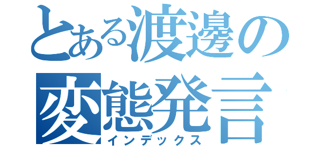 とある渡邊の変態発言（インデックス）