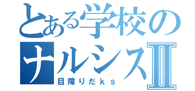 とある学校のナルシストⅡ（目障りだｋｓ）