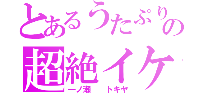 とあるうたぷりの超絶イケメン（一ノ瀬  トキヤ）