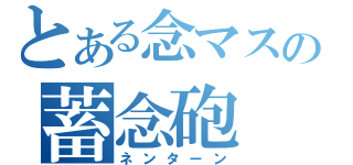 とある念マスの蓄念砲（ネンターン）