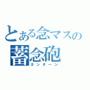 とある念マスの蓄念砲（ネンターン）