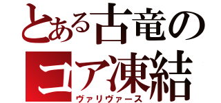 とある古竜のコア凍結（ヴァリヴァース）