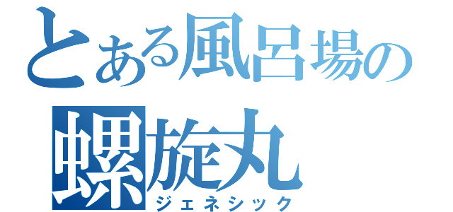 とある風呂場の螺旋丸（ジェネシック）