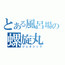 とある風呂場の螺旋丸（ジェネシック）